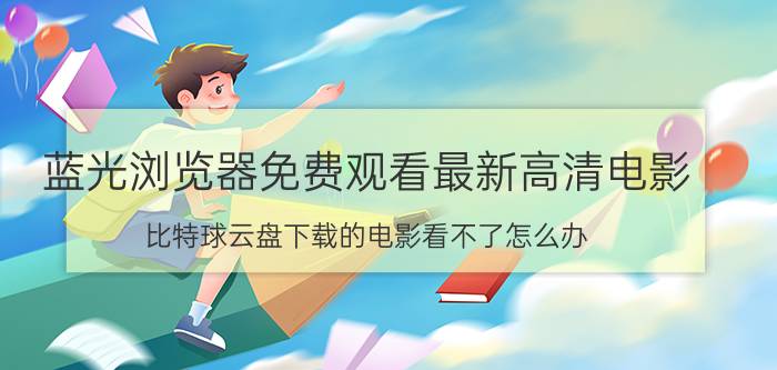 蓝光浏览器免费观看最新高清电影 比特球云盘下载的电影看不了怎么办？